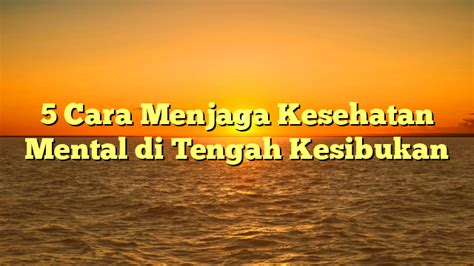 Cara Menjaga Kesehatan Mental Di Tengah Kesibukan Rangka Narasi