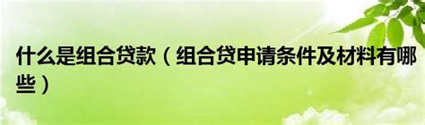 什么是组合贷款组合贷申请条件及材料有哪些 草根科学网