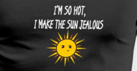 Funny Im So Hot I Make The Sun Jealous White T Shirt Spreadshirt