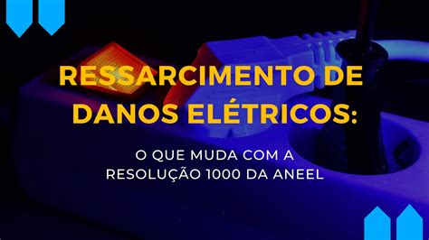 Ressarcimento de danos elétricos o que muda a resolução 1000 da ANEEL