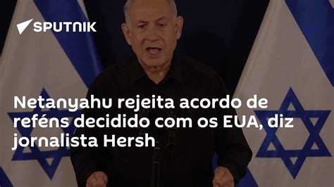 Netanyahu Rejeita Acordo De Reféns Decidido Com Os Eua Diz Jornalista Hersh 18112023