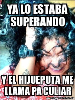 Meme Personalizado Ya Lo Estaba Superando Y El Hijueputa Me Llama Pa