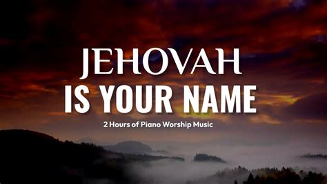 JEHOVAH IS YOUR NAME 2 Hours Of Soothing Piano Worship Instrumental