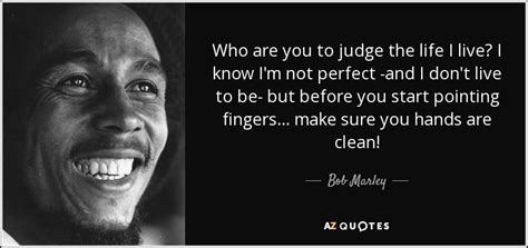 Bob Marley quote: Who are you to judge the life I live? I...