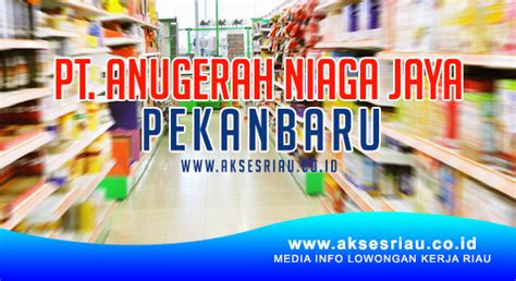 Lowongan Pt Anugerah Niaga Jaya Pekanbaru Januari Lowongan