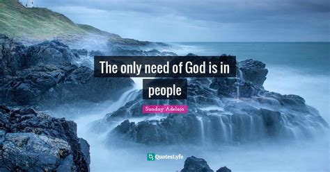 The Only Need Of God Is In People Quote By Sunday Adelaja Quoteslyfe