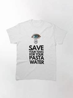 Save Your Tears For Your Pasta Water Ideas In Tshirt Colors