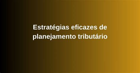 Estrat Gias Eficazes De Planejamento Tribut Rio