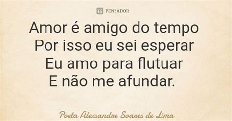 Amor é Amigo Do Tempo Por Isso Eu Sei Poeta Alexsandre Soares De