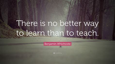 Benjamin Whichcote Quote: “There is no better way to learn than to teach.”
