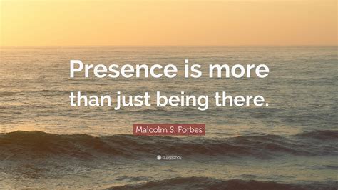 Malcolm S Forbes Quote Presence Is More Than Just Being There 12