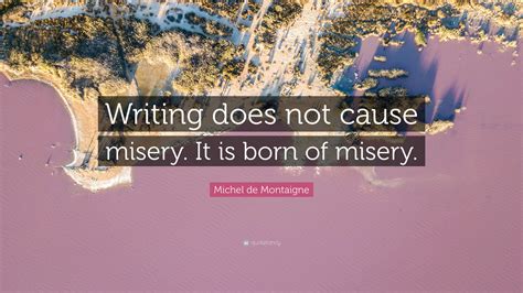 Michel De Montaigne Quote Writing Does Not Cause Misery It Is Born