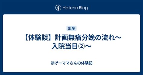 【体験談】計画無痛分娩の流れ〜入院当日②〜 ほげーママさんの体験記