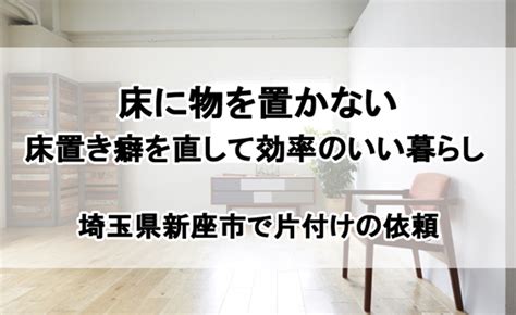 床に物を置かない 床置き癖を直して効率の良い暮らし 遺品整理の片付けのかえで