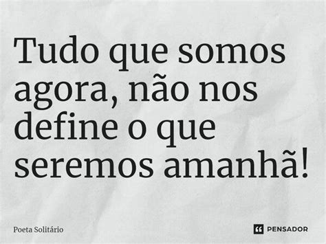 ⁠tudo Que Somos Agora Não Nos Define Poeta Solitário Pensador