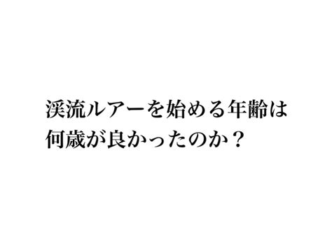 渓流ルアーを始める年齢は何歳が良かったのか？についての嫁の一言