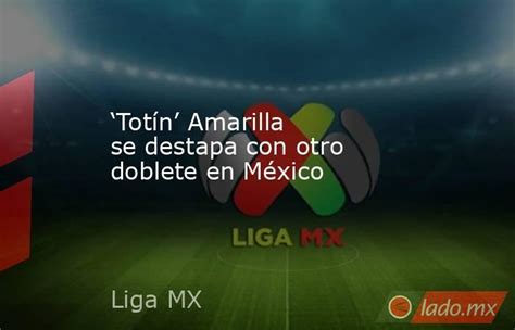 ‘totín Amarilla Se Destapa Con Otro Doblete En México Ladomx