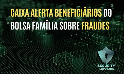 CAIXA ALERTA BENEFICIÁRIOS DO BOLSA FAMÍLIA SOBRE FRAUDES - Security LGPD