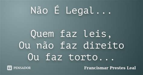 Não É Legal Quem Faz Leis Ou Não Francismar Prestes Leal Pensador