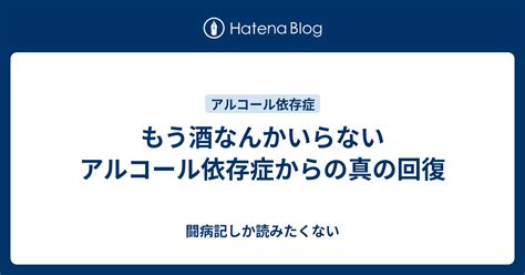 もう酒なんかいらない アルコール依存症からの真の回復 闘病記しか読みたくない