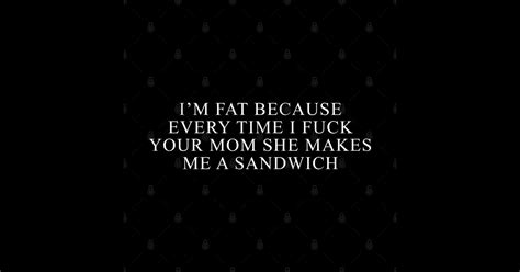 Im Fat Because I Fuck Your Mom Sandwich Fucking Sex Fun Mom Jokes