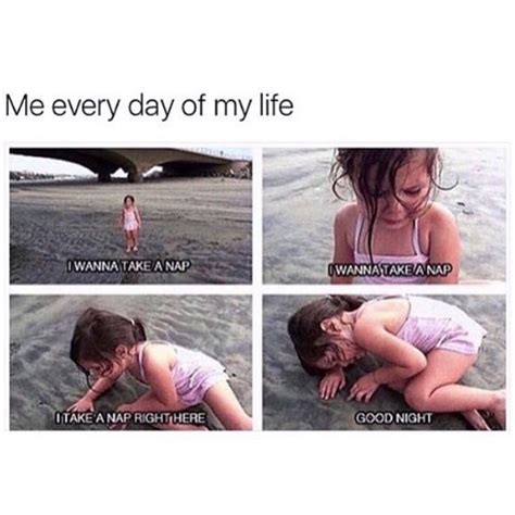Me every day of my life: I wanna take a nap. I wanna take a nap. I take ...