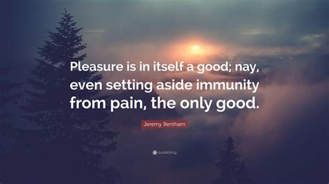 Jeremy Bentham Quote Pleasure Is In Itself A Good Nay Even Setting