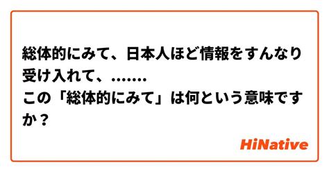 総体的にみて、日本人ほど情報をすんなり受け入れて、 この「総体的にみて」は何という意味ですか？ Hinative