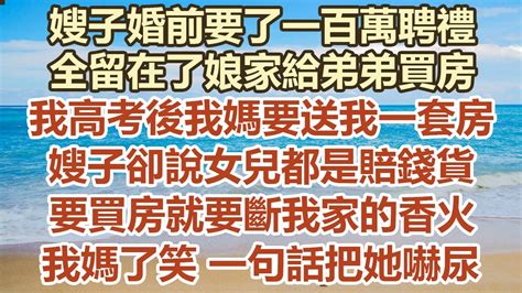 嫂嫂婚前要了一百萬彩禮！全留在了娘家給弟弟買房！我高考後我媽要送我一套房！嫂子卻說女兒都是賠錢貨！要買房就要斷我家的香火！ 我媽了笑 一句話把她嚇尿！ 幸福敲門 為人處世 生活經驗 情感