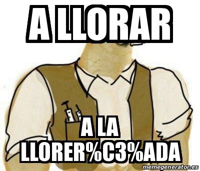 Meme Personalizado A Llorar A La Llorer C Ada