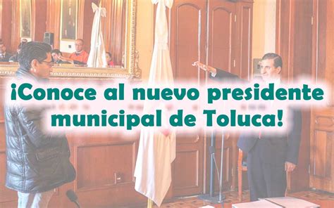 Conoce Al Nuevo Presidente Municipal De Toluca