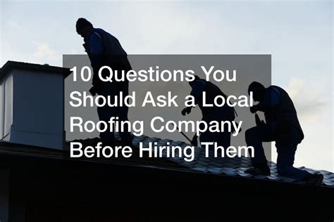 10 Questions You Should Ask A Local Roofing Company Before Hiring Them