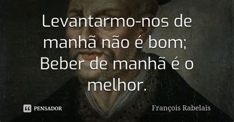 Levantarmo Nos De Manhã Não é Bom François Rabelais Pensador