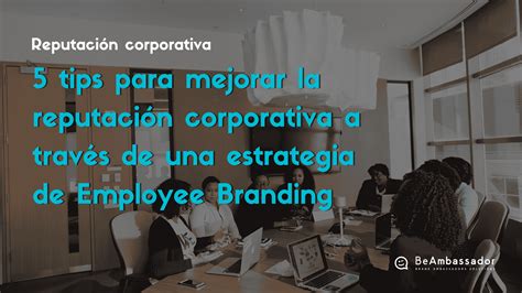 5 Tips Para Mejorar La Reputación Corporativa Con Employee Branding