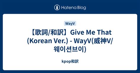 歌詞 和訳Give Me That Korean Ver WayV 威神V 웨이션브이 kpop和訳