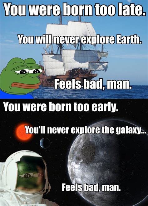 You Were Born Too Late You Will Never Explore Earth Feels Bad Man