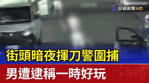 街頭暗夜揮刀警圍捕 男遭逮稱一時好玩 Youtube