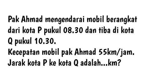 Pak Ahmad Mengendarai Mobil Berangkat Dari Kota P Pukul 08 30 Dan Tiba