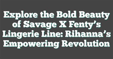 Explore The Bold Beauty Of Savage X Fentys Lingerie Line Rihannas Empowering Revolution