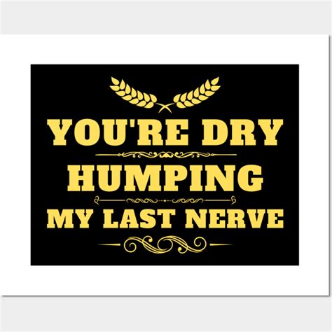 Youre Dry Humping My Last Nerve Offensive Posters And Art Prints