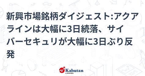 新興市場銘柄ダイジェストアクアラインは大幅に3日続落、サイバーセキュリが大幅に3日ぶり反発 個別株 株探ニュース