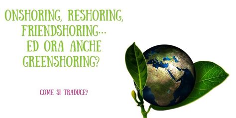 Onshoring Reshoring Friendshoring Ed Ora Anche Greenshoring