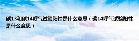 碳13和碳14呼气试验阳性是什么意思（碳14呼气试验阳性是什么意思）环球知识网