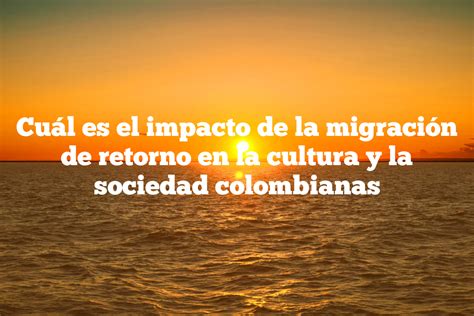 Cu L Es El Impacto De La Migraci N De Retorno En La Cultura Y La