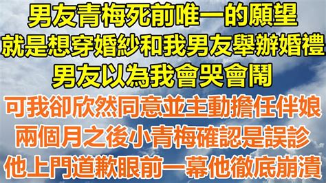 （完結爽文）男友青梅死前唯一的願望，就是想穿婚紗和我男友舉辦婚禮，男友以為我會哭會鬧，可我卻欣然同意並主動擔任伴娘，兩個月之後小青梅確認是誤診，他上門道歉眼前一幕他徹底崩潰！幸福出軌家產