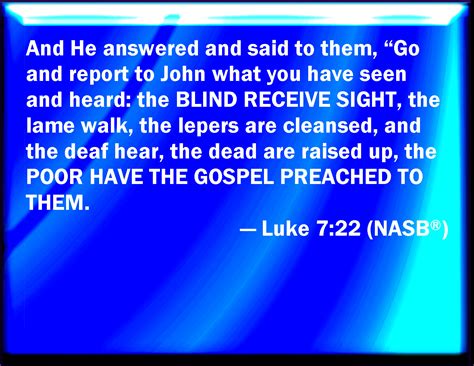 Luke 7:22 Then Jesus answering said to them, Go your way, and tell John what things you have ...