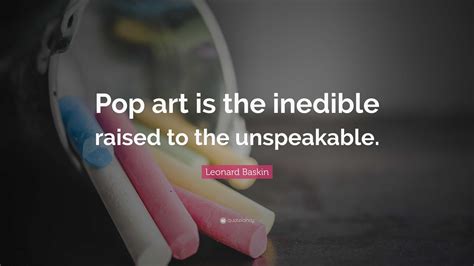 Leonard Baskin Quote Pop Art Is The Inedible Raised To The Unspeakable”