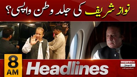 Express 𝐍𝐞𝐰𝐬 𝐇𝐞𝐚𝐝𝐥𝐢𝐧𝐞𝐬 8 𝐀𝐌 Nawaz Sharifs Return Home Soon Nawaz