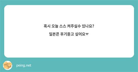 혹시 오늘 스스 켜주실수 있나요 일본콘 후기듣고 싶어요ㅠ Peing 질문함