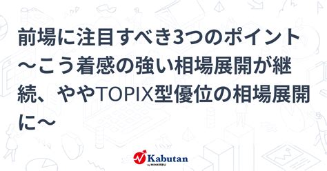 前場に注目すべき3つのポイント～こう着感の強い相場展開が継続、ややtopix型優位の相場展開に～ 市況 株探ニュース